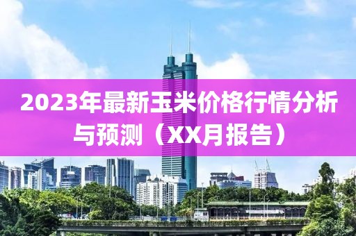 2023年最新玉米價格行情分析與預測（XX月報告）
