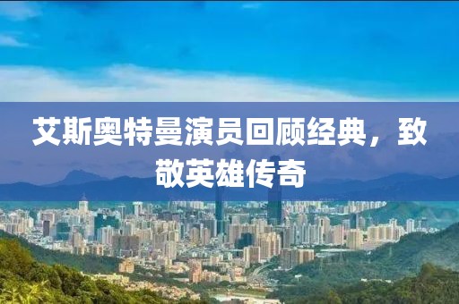 艾斯奧特曼演員回顧經(jīng)典，致敬英雄傳奇