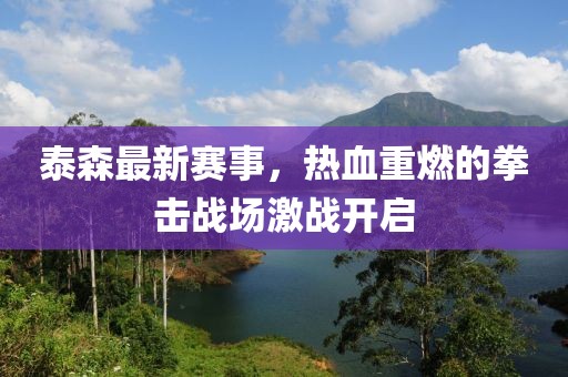 泰森最新賽事，熱血重燃的拳擊戰場激戰開啟