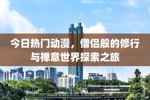 今日熱門動(dòng)漫，僧侶般的修行與禪意世界探索之旅