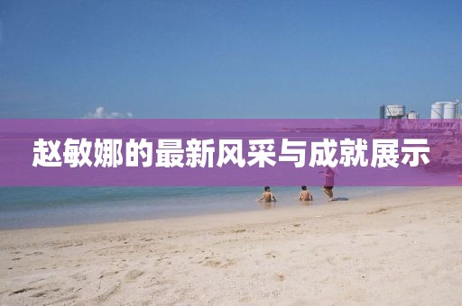 趙敏娜的最新風采與成就展示