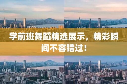 學前班舞蹈精選展示，精彩瞬間不容錯過！