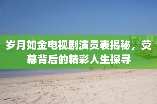 歲月如金電視劇演員表揭秘，熒幕背后的精彩人生探尋