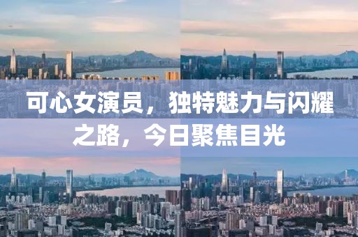 可心女演員,獨(dú)特魅力與閃耀之路,今日聚焦目光