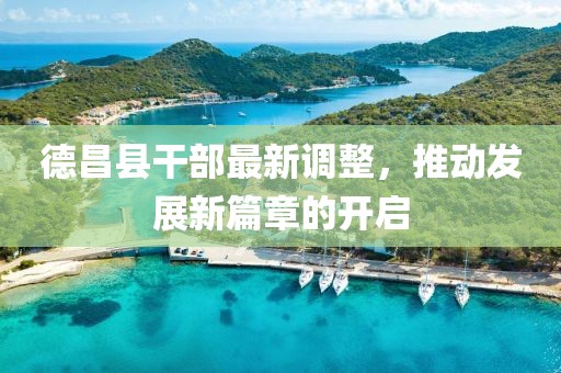德昌縣干部最新調整，推動發展新篇章的開啟