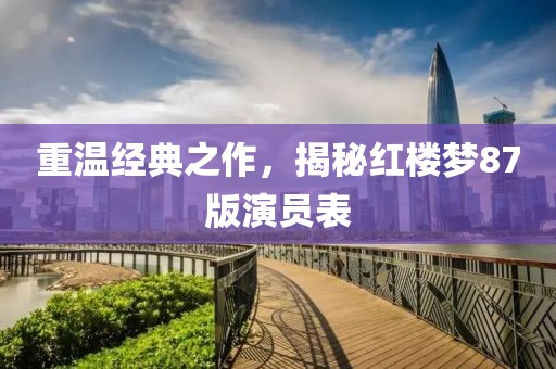 重溫經(jīng)典之作，揭秘紅樓夢87版演員表