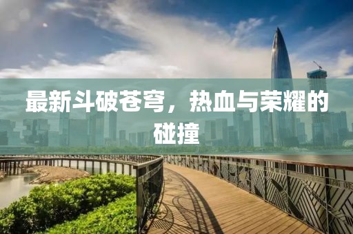 最新斗破蒼穹，熱血與榮耀的碰撞