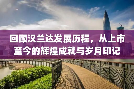 回顧漢蘭達(dá)發(fā)展歷程，從上市至今的輝煌成就與歲月印記