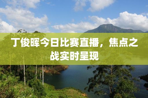 丁俊暉今日比賽直播，焦點之戰實時呈現