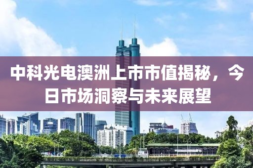 中科光電澳洲上市市值揭秘，今日市場洞察與未來展望