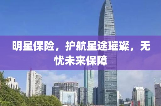明星保險，護航星途璀璨，無憂未來保障
