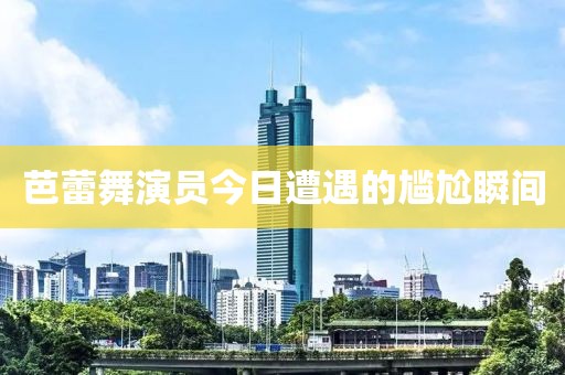 芭蕾舞演員今日遭遇的尷尬瞬間