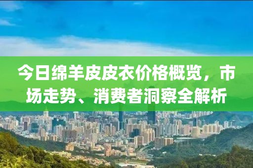 今日綿羊皮皮衣價格概覽，市場走勢、消費(fèi)者洞察全解析