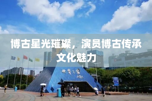 博古星光璀璨，演員博古傳承文化魅力