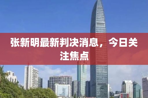張新明最新判決消息，今日關注焦點