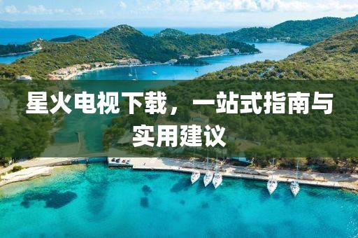 星火電視下載，一站式指南與實(shí)用建議