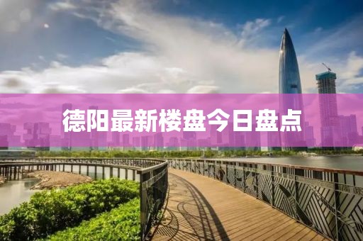德陽(yáng)最新樓盤今日盤點(diǎn)