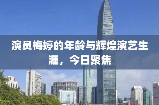 演員梅婷的年齡與輝煌演藝生涯，今日聚焦