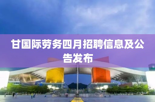 甘國際勞務四月招聘信息及公告發布