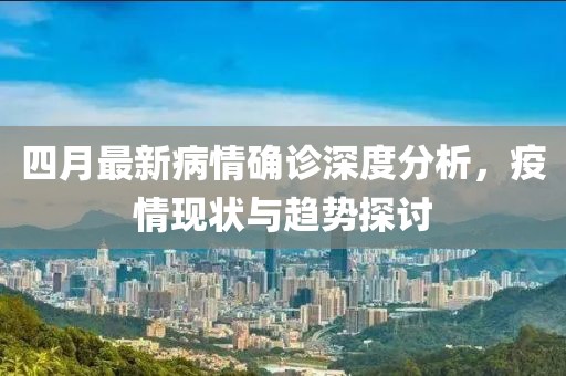 四月最新病情確診深度分析，疫情現狀與趨勢探討
