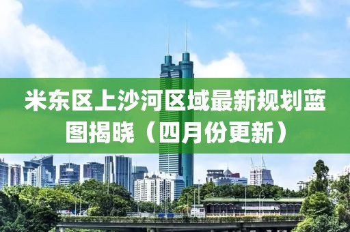 米東區上沙河區域最新規劃藍圖揭曉（四月份更新）
