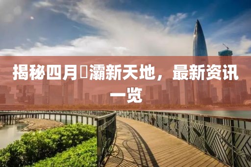 揭秘四月浐灞新天地，最新資訊一覽