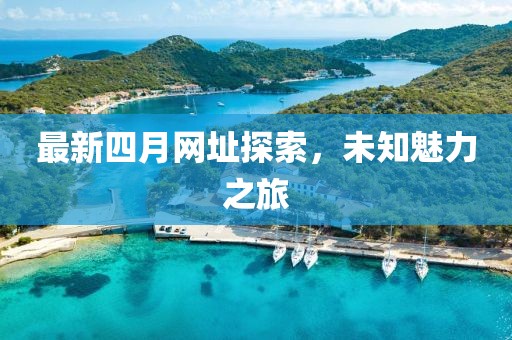 最新四月網址探索，未知魅力之旅
