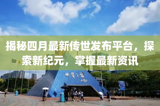 揭秘四月最新傳世發布平臺，探索新紀元，掌握最新資訊