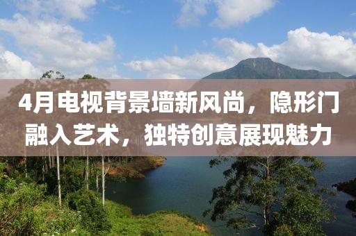 4月電視背景墻新風尚，隱形門融入藝術，獨特創意展現魅力