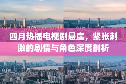 四月熱播電視劇懸崖，緊張刺激的劇情與角色深度剖析