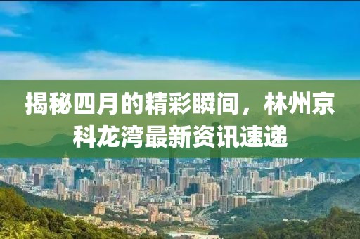 揭秘四月的精彩瞬間，林州京科龍灣最新資訊速遞