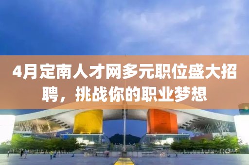 4月定南人才網多元職位盛大招聘，挑戰你的職業夢想