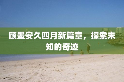 顧墨安久四月新篇章，探索未知的奇跡