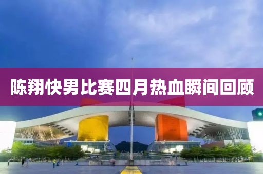 陳翔快男比賽四月熱血瞬間回顧