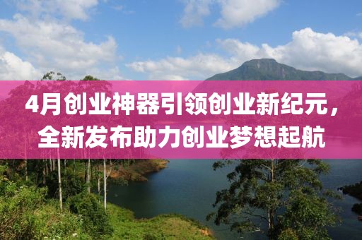 4月創(chuàng)業(yè)神器引領創(chuàng)業(yè)新紀元，全新發(fā)布助力創(chuàng)業(yè)夢想起航