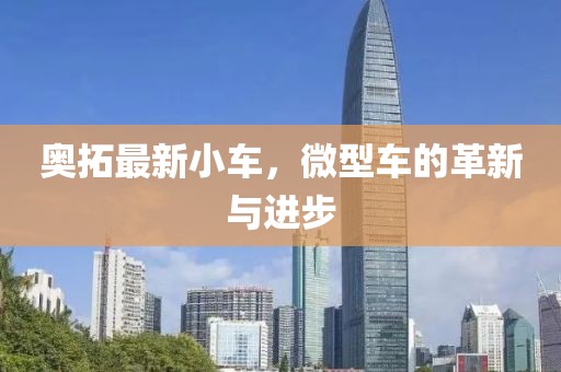 奧拓最新小車，微型車的革新與進步