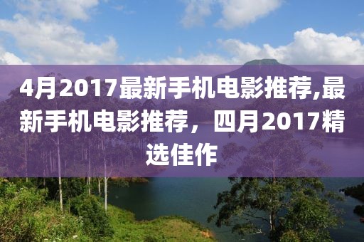 4月2017最新手機電影推薦,最新手機電影推薦,四月2017精選佳作