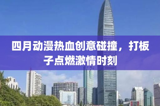 四月動漫熱血創(chuàng)意碰撞，打板子點燃激情時刻