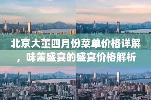 北京大董四月份菜單價格詳解，味蕾盛宴的盛宴價格解析