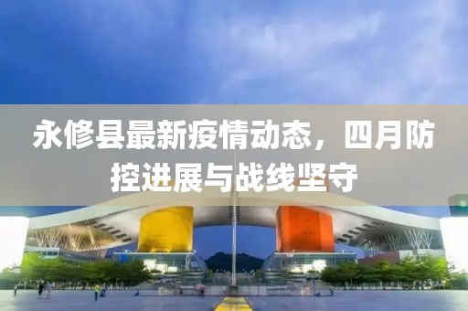 永修縣最新疫情動態，四月防控進展與戰線堅守
