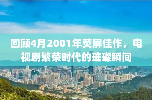 回顧4月2001年熒屏佳作，電視劇繁榮時(shí)代的璀璨瞬間
