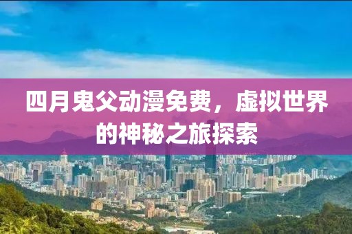 四月鬼父動漫免費，虛擬世界的神秘之旅探索