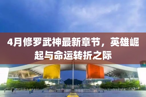 4月修羅武神最新章節(jié)，英雄崛起與命運轉折之際