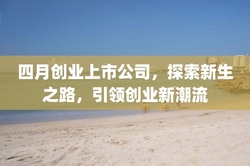 四月創(chuàng)業(yè)上市公司，探索新生之路，引領(lǐng)創(chuàng)業(yè)新潮流