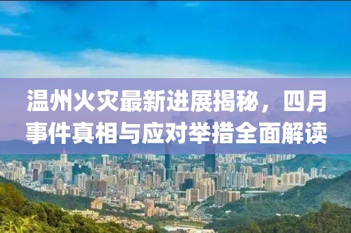 溫州火災最新進展揭秘，四月事件真相與應對舉措全面解讀
