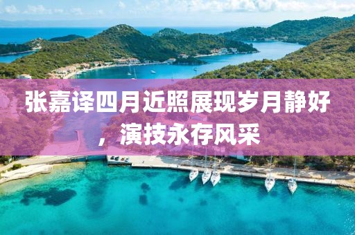張嘉譯四月近照展現歲月靜好,演技永存風采