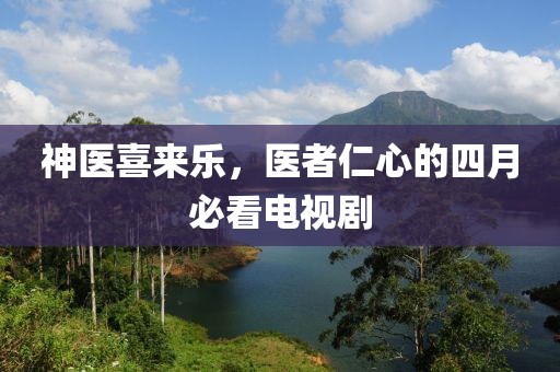 神醫(yī)喜來樂，醫(yī)者仁心的四月必看電視劇