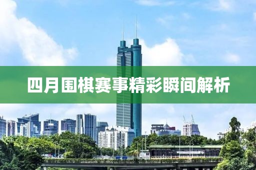 四月圍棋賽事精彩瞬間解析