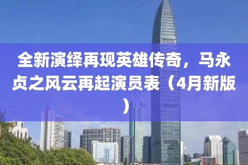 全新演繹再現英雄傳奇，馬永貞之風云再起演員表（4月新版）