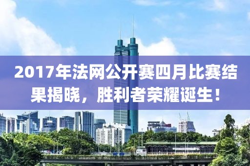 2017年法網公開賽四月比賽結果揭曉，勝利者榮耀誕生！